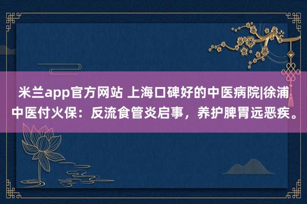 米兰app官方网站 上海口碑好的中医病院|徐浦中医付火保：反流食管炎启事，养护脾胃远恶疾。