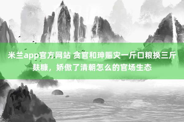 米兰app官方网站 贪官和珅赈灾一斤口粮换三斤麸糠，娇傲了清朝怎么的官场生态