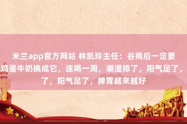 米兰app官方网站 林凯玲主任：谷雨后一定要祛湿！早餐把鸡蛋牛奶换成它，连喝一周，潮湿排了，阳气足了，脾胃越来越好