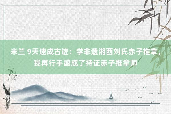 米兰 9天速成古迹：学非遗湘西刘氏赤子推拿，我再行手酿成了持证赤子推拿师