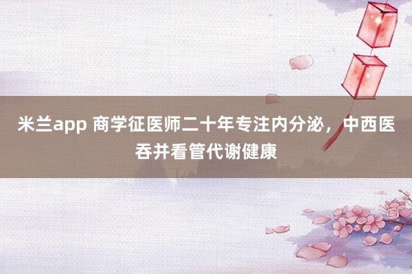 米兰app 商学征医师二十年专注内分泌，中西医吞并看管代谢健康