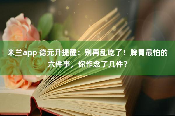 米兰app 德元升提醒：别再乱吃了！脾胃最怕的六件事，你作念了几件？