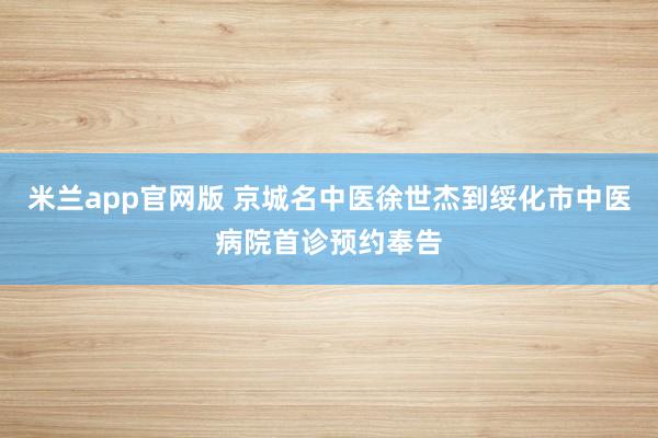 米兰app官网版 京城名中医徐世杰到绥化市中医病院首诊预约奉告