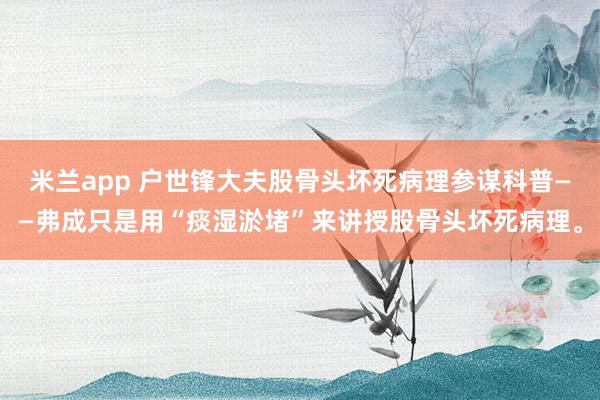 米兰app 户世锋大夫股骨头坏死病理参谋科普——弗成只是用“痰湿淤堵”来讲授股骨头坏死病理。