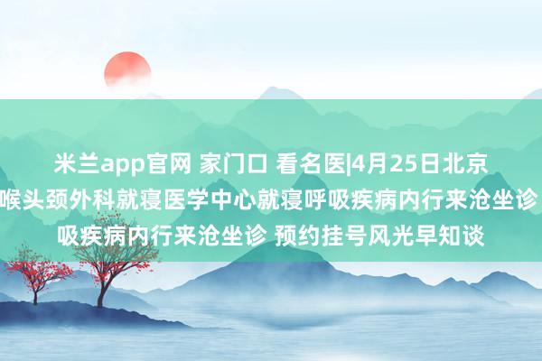 米兰app官网 家门口 看名医|4月25日北京清华长庚病院耳鼻咽喉头颈外科就寝医学中心就寝呼吸疾病内行来沧坐诊 预约挂号风光早知谈
