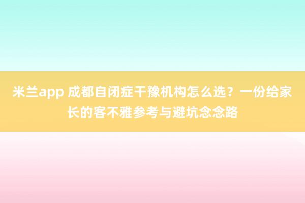 米兰app 成都自闭症干豫机构怎么选？一份给家长的客不雅参考与避坑念念路