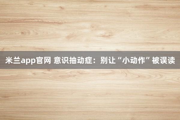 米兰app官网 意识抽动症：别让“小动作”被误读