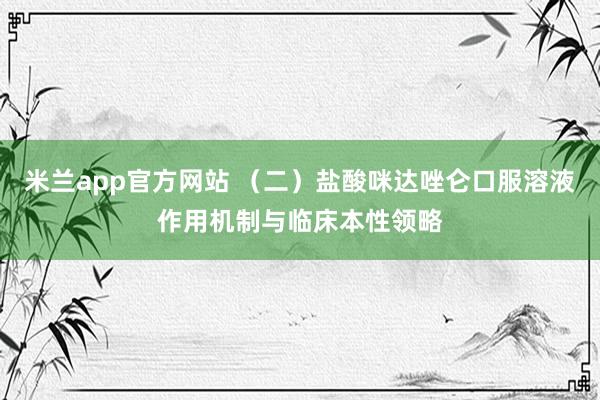 米兰app官方网站 （二）盐酸咪达唑仑口服溶液作用机制与临床本性领略