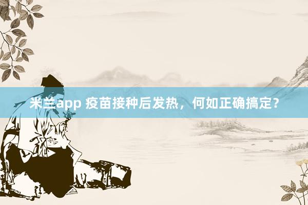 米兰app 疫苗接种后发热，何如正确搞定？