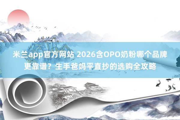 米兰app官方网站 2026含OPO奶粉哪个品牌更靠谱？生手爸妈平直抄的选购全攻略