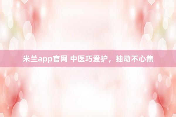 米兰app官网 中医巧爱护，抽动不心焦