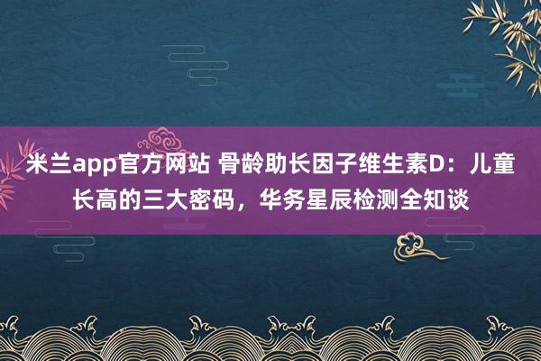 米兰app官方网站 骨龄助长因子维生素D：儿童长高的三大密码，华务星辰检测全知谈
