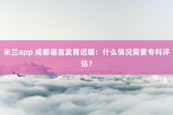 米兰app 成都语言发育迟缓：什么情况需要专科评估？