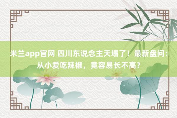 米兰app官网 四川东说念主天塌了！最新盘问：从小爱吃辣椒，竟容易长不高？