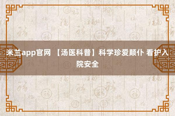 米兰app官网 【汤医科普】科学珍爱颠仆 看护入院安全