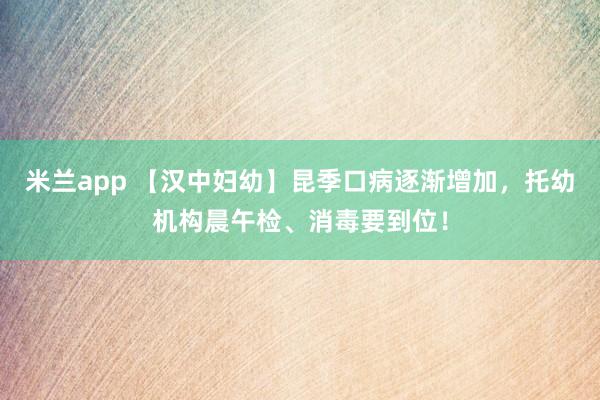 米兰app 【汉中妇幼】昆季口病逐渐增加，托幼机构晨午检、消毒要到位！