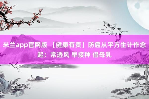 米兰app官网版 【健康有责】防癌从平方生计作念起：常透风 早接种 倡母乳