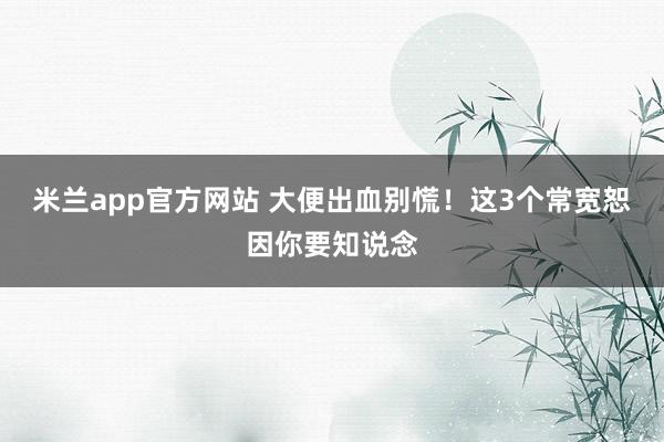 米兰app官方网站 大便出血别慌！这3个常宽恕因你要知说念