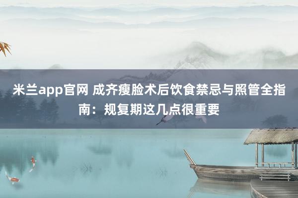 米兰app官网 成齐瘦脸术后饮食禁忌与照管全指南：规复期这几点很重要