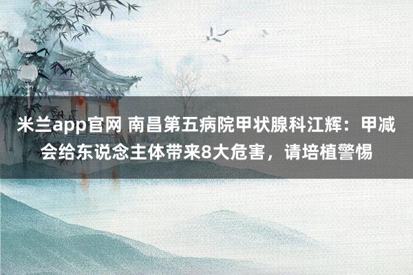 米兰app官网 南昌第五病院甲状腺科江辉：甲减会给东说念主体带来8大危害，请培植警惕