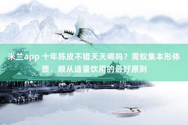 米兰app 十年陈皮不错天天喝吗？需蚁集本形体质，顺从适量饮用的最好原则