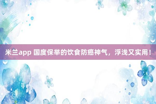 米兰app 国度保举的饮食防癌神气，浮浅又实用！