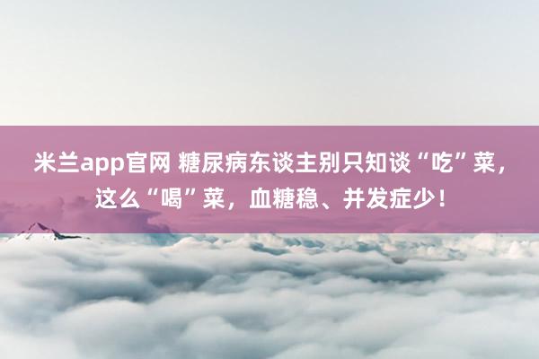 米兰app官网 糖尿病东谈主别只知谈“吃”菜，这么“喝”菜，血糖稳、并发症少！