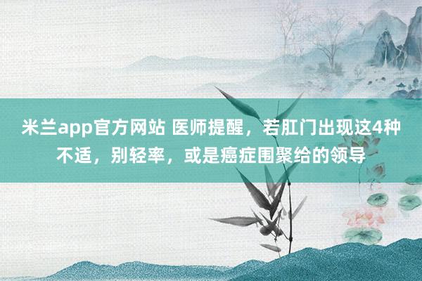 米兰app官方网站 医师提醒，若肛门出现这4种不适，别轻率，或是癌症围聚给的领导