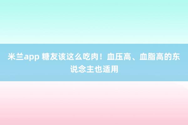米兰app 糖友该这么吃肉！血压高、血脂高的东说念主也适用
