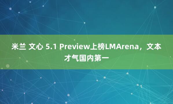 米兰 文心 5.1 Preview上榜LMArena，文本才气国内第一