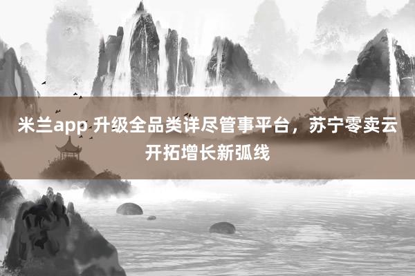 米兰app 升级全品类详尽管事平台，苏宁零卖云开拓增长新弧线