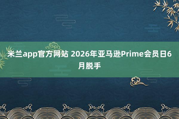 米兰app官方网站 2026年亚马逊Prime会员日6月脱手