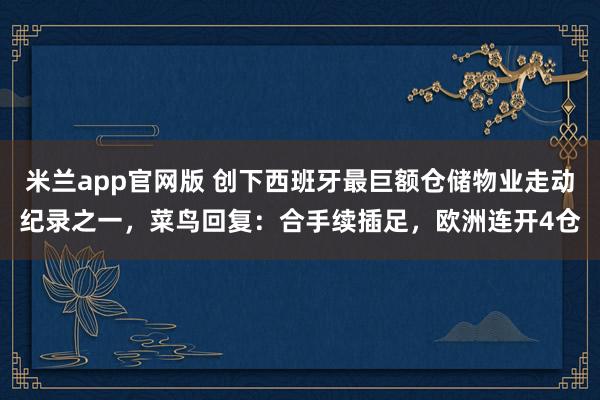 米兰app官网版 创下西班牙最巨额仓储物业走动纪录之一，菜鸟回复：合手续插足，欧洲连开4仓