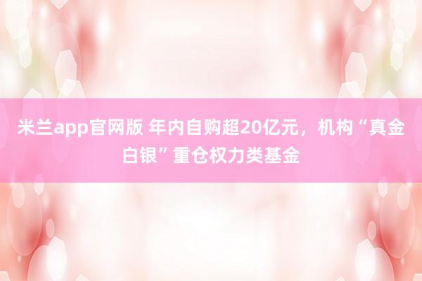 米兰app官网版 年内自购超20亿元，机构“真金白银”重仓权力类基金