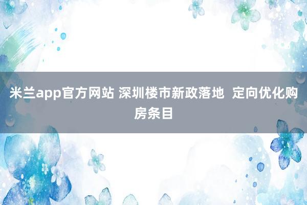 米兰app官方网站 深圳楼市新政落地  定向优化购房条目