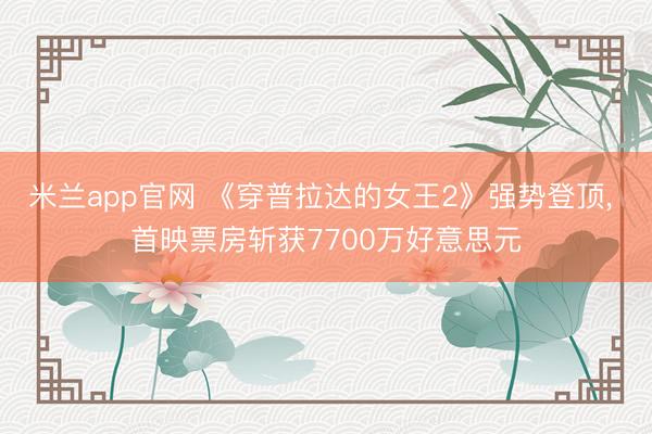 米兰app官网 《穿普拉达的女王2》强势登顶， 首映票房斩获7700万好意思元