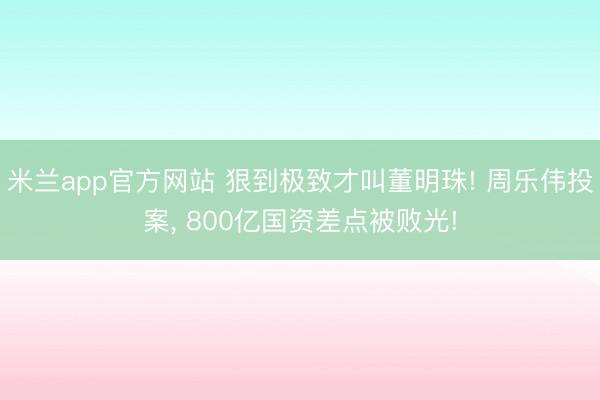 米兰app官方网站 狠到极致才叫董明珠! 周乐伟投案， 800亿国资差点被败光!