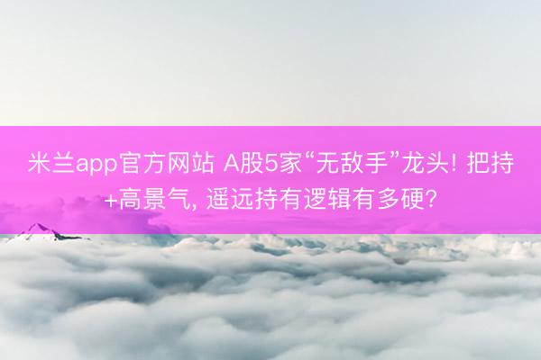 米兰app官方网站 A股5家“无敌手”龙头! 把持+高景气， 遥远持有逻辑有多硬?