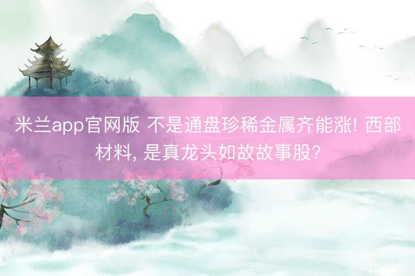 米兰app官网版 不是通盘珍稀金属齐能涨! 西部材料， 是真龙头如故故事股?