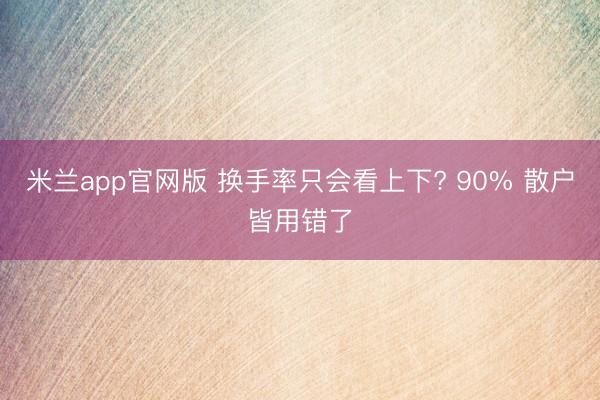 米兰app官网版 换手率只会看上下? 90% 散户皆用错了