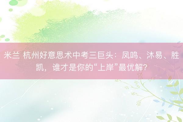 米兰 杭州好意思术中考三巨头：凤鸣、沐易、胜凯，谁才是你的“上岸”最优解？