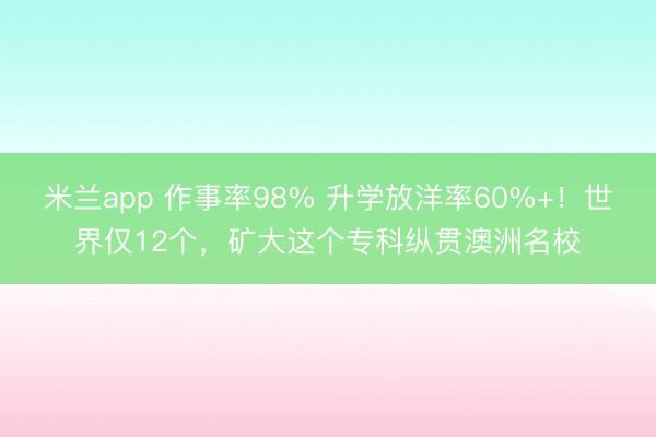 米兰app 作事率98% 升学放洋率60%+！世界仅12个，矿大这个专科纵贯澳洲名校
