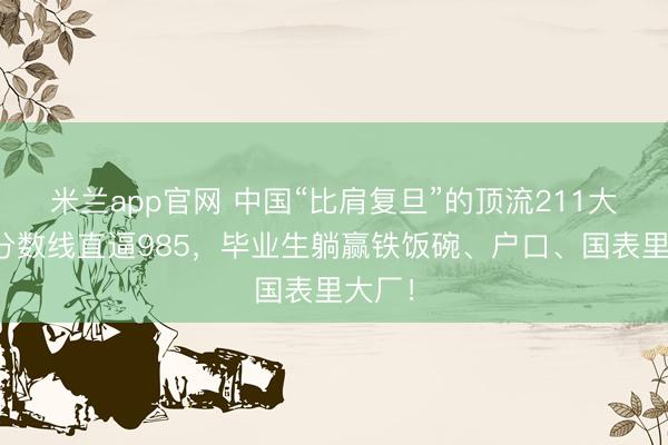米兰app官网 中国“比肩复旦”的顶流211大学，分数线直逼985，毕业生躺赢铁饭碗、户口、国表里大厂！
