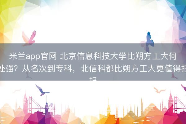 米兰app官网 北京信息科技大学比朔方工大何处强？从名次到专科，北信科都比朔方工大更值得报