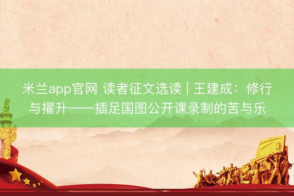 米兰app官网 读者征文选读 | 王建成：修行与擢升——插足国图公开课录制的苦与乐