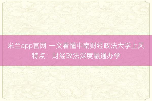 米兰app官网 一文看懂中南财经政法大学上风特点：财经政法深度融通办学