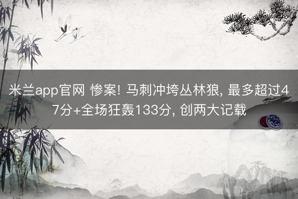 米兰app官网 惨案! 马刺冲垮丛林狼， 最多超过47分+全场狂轰133分， 创两大记载