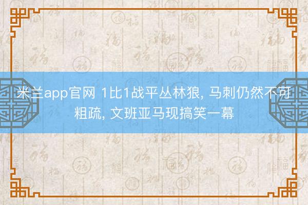 米兰app官网 1比1战平丛林狼， 马刺仍然不可粗疏， 文班亚马现搞笑一幕