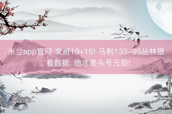 米兰app官网 文班19+15! 马刺133-95丛林狼， 看数据: 他才是头号元勋!
