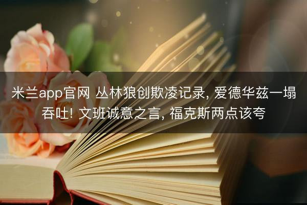 米兰app官网 丛林狼创欺凌记录， 爱德华兹一塌吞吐! 文班诚意之言， 福克斯两点该夸